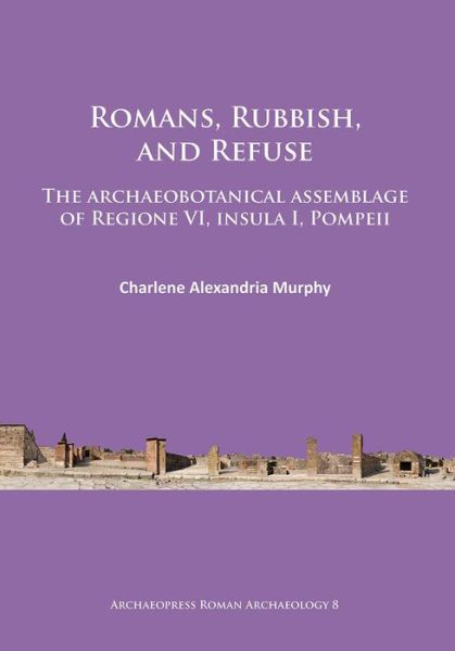 Cover for Charlene Alexandria Murphy · Romans, Rubbish, and Refuse: The archaeobotanical assemblage of Regione VI, insula I, Pompeii - Archaeopress Roman Archaeology (Paperback Book) (2015)