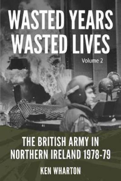 Cover for Ken Wharton · Wasted Years Wasted Lives, Volume 2: The British Army in Northern Ireland 1978-79 (Paperback Book) (2017)