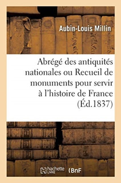 Abrege Des Antiquites Nationales Ou Recueil de Monuments Pour Servir A l'Histoire de France - Aubin Louis Millin - Books - Hachette Livre - BNF - 9782013054157 - May 1, 2017