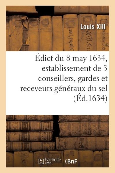 Edict Du Roy Du 8 May 1634, Portant Creation Et Establissement de 3 de Ses Conseillers, Gardes - Louis XIII - Books - Hachette Livre - BNF - 9782329287157 - June 1, 2019