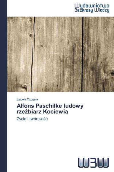 Alfons Paschilke Ludowy Rzezbiarz Kociewia: Zycie I Twórczosc - Izabela Czogala - Books - Wydawnictwo Bezkresy Wiedzy - 9783639891157 - May 21, 2014