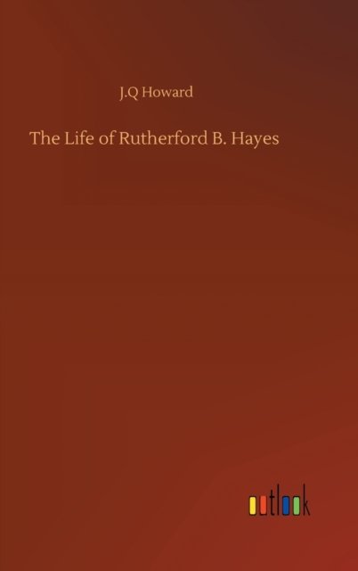 Cover for J Q Howard · The Life of Rutherford B. Hayes (Hardcover bog) (2020)