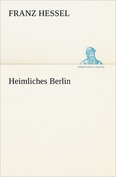 Heimliches Berlin (Tredition Classics) (German Edition) - Franz Hessel - Libros - tredition - 9783847238157 - 4 de mayo de 2012
