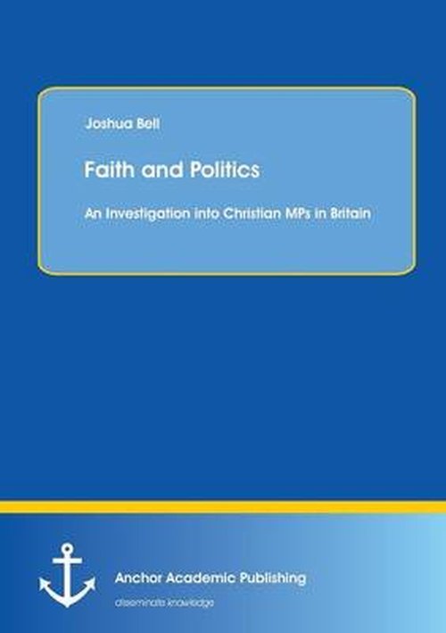 Faith and Politics: an Investigation into Christian Mps in Britain - Joshua Bell - Boeken - Anchor Academic Publishing - 9783954893157 - 18 september 2014