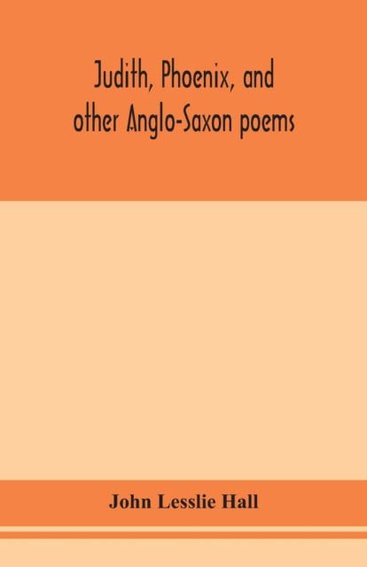 Judith, Phoenix, and other Anglo-Saxon poems; translated from the Grein-Wulker text - John Lesslie Hall - Books - Alpha Edition - 9789354154157 - September 16, 2020