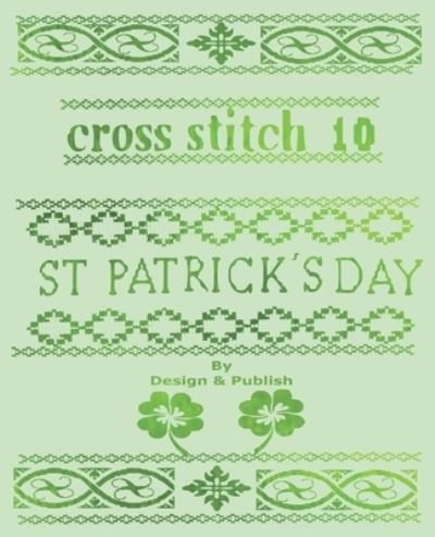 Cover for Design &amp; Publish · Cross Stitch 10: 23 St. Patricks Day Patterns &amp; Blank Grid Pages to create your own Projects - Cross Stitch (Paperback Bog) (2022)