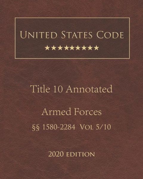 United States Code Annotated Title 10 Armed Forces 2020 Edition 1580 - 2284 Volume 5/10 - United States Government - Books - Independently Published - 9798679048157 - August 25, 2020