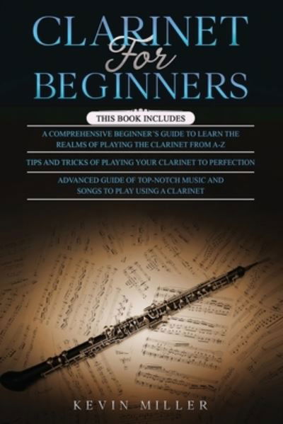 Cover for Kevin Miller · Clarinet for Beginners: 3 in 1- Comprehensive Beginners Guide+ Tips and Tricks+ Advanced Guide of Top-Notch Music and Songs to Play Using a Clarinet (Paperback Book) (2021)