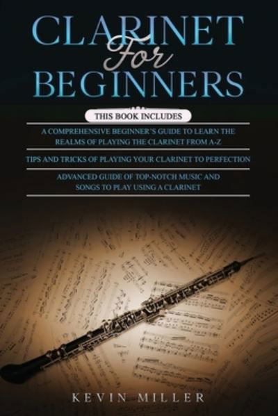 Cover for Kevin Miller · Clarinet for Beginners: 3 in 1- Comprehensive Beginners Guide+ Tips and Tricks+ Advanced Guide of Top-Notch Music and Songs to Play Using a Clarinet (Taschenbuch) (2021)