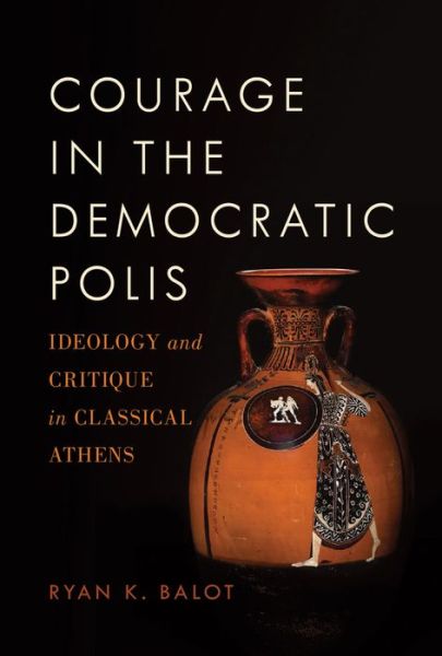 Cover for Balot, Ryan K. (Professor of Political Science and Classics, Professor of Political Science and Classics, University of Toronto) · Courage in the Democratic Polis: Ideology and Critique in Classical Athens (Hardcover Book) (2014)