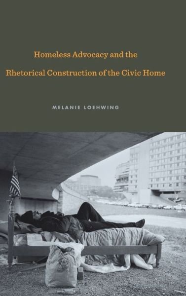 Cover for Loehwing, Melanie (Mississippi State University) · Homeless Advocacy and the Rhetorical Construction of the Civic Home - Rhetoric and Democratic Deliberation (Gebundenes Buch) (2018)