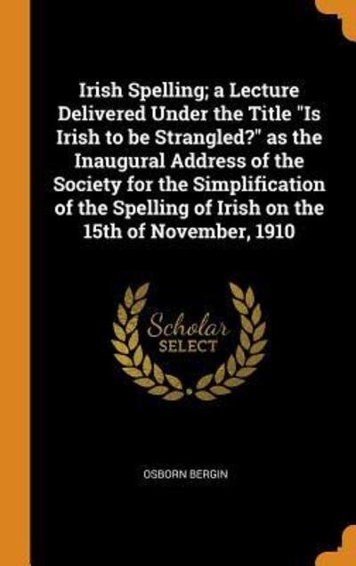 Cover for Osborn Bergin · Irish Spelling; A Lecture Delivered Under the Title Is Irish to Be Strangled? as the Inaugural Address of the Society for the Simplification of the Spelling of Irish on the 15th of November, 1910 (Hardcover Book) (2018)