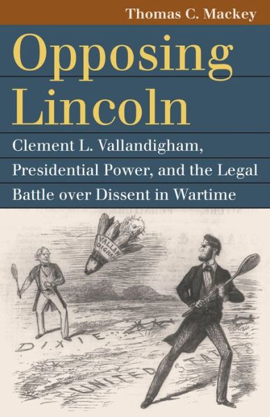 Opposing Lincoln: Clement L. Vallandigham, Presidential Power, and the Legal Battle over Dissent in Wartime - Thomas C. Mackey - Books - University Press of Kansas - 9780700630158 - September 25, 2020