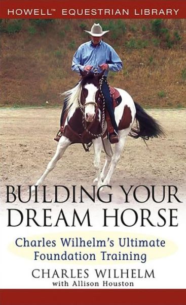 Cover for Charles Wilhelm · Building Your Dream Horse: Charles Wilhelm's Ultimate Foundation Training - Howell Equestrian Library (Hardcover) (Hardcover Book) (2005)