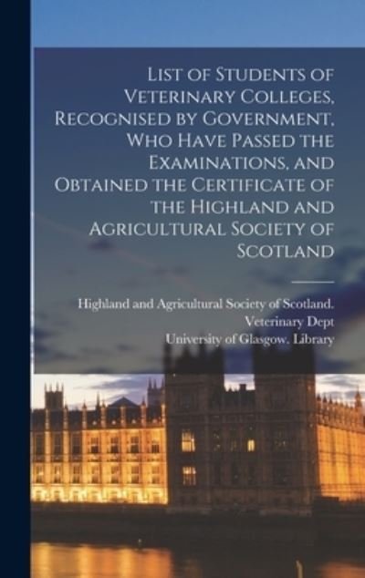 Cover for Highland and Agricultural Society of · List of Students of Veterinary Colleges, Recognised by Government, Who Have Passed the Examinations, and Obtained the Certificate of the Highland and Agricultural Society of Scotland [electronic Resource] (Hardcover Book) (2021)