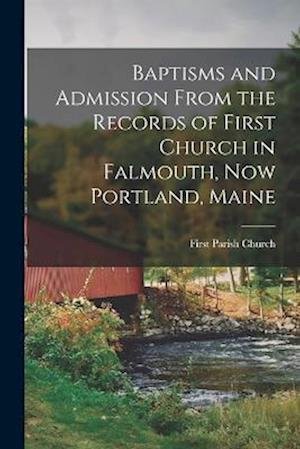 Baptisms and Admission from the Records of First Church in Falmouth, Now Portland, Maine - Me ) First Parish Church (Portland - Bøker - Creative Media Partners, LLC - 9781016028158 - 27. oktober 2022