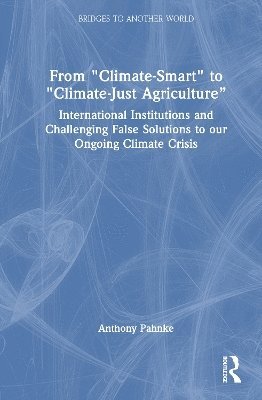 From "Climate-Smart" to "Climate-Just Agriculture”: International Institutions and Challenging False Solutions to our Ongoing Climate Crisis - Bridges to Another World - Pahnke, Anthony (San Francisco State University, USA) - Books - Taylor & Francis Ltd - 9781032772158 - July 3, 2025