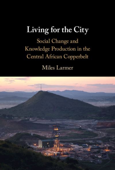 Cover for Larmer, Miles (University of Oxford) · Living for the City: Social Change and Knowledge Production in the Central African Copperbelt (Hardcover Book) (2021)