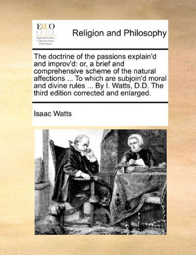 The Doctrine of the Passions Explain'd and Improv'd: Or, a Brief and Comprehensive Scheme of the Natural Affections ... to Which Are Subjoin'd Moral ... the Third Edition Corrected and Enlarged. - Isaac Watts - Książki - Gale ECCO, Print Editions - 9781140679158 - 27 maja 2010