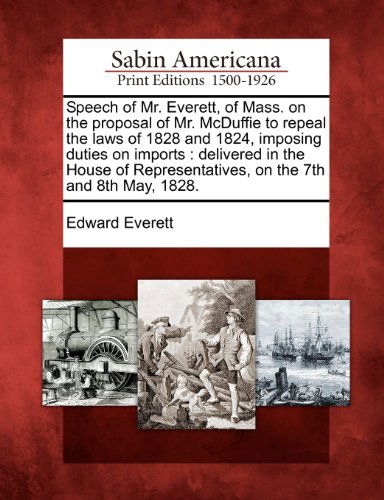 Speech of Mr. Everett, of Mass. on the Proposal of Mr. Mcduffie to Repeal the Laws of 1828 and 1824, Imposing Duties on Imports: Delivered in the ... on the 7th and 8th May, 1828. - Edward Everett - Books - Gale, Sabin Americana - 9781275645158 - February 21, 2012