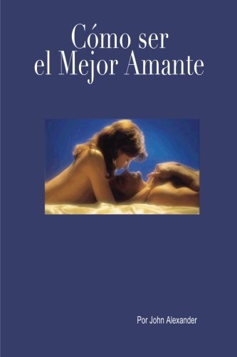 Cover for John Alexander · Cómo Ser El Mejor Amante Que Ella Haya Tenido (Taschenbuch) [Spanish edition] (2012)