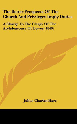 Cover for Julius Charles Hare · The Better Prospects of the Church and Privileges Imply Duties: a Charge to the Clergy of the Archdeaconry of Lewes (1840) (Hardcover Book) (2008)
