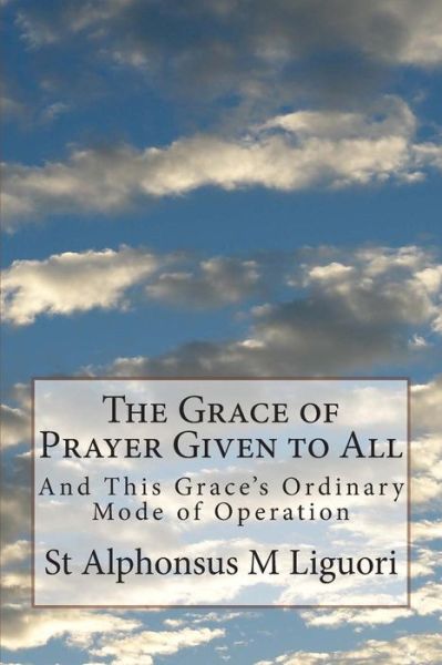 The Grace of Prayer Given to All: and This Grace's Ordinary Mode of Operation - St Alphonsus M Liguori Cssr - Książki - Createspace - 9781499203158 - 20 kwietnia 2014