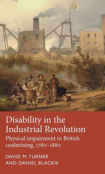 Cover for David M. Turner · Disability in the Industrial Revolution: Physical Impairment in British Coalmining, 1780–1880 - Disability History (Hardcover Book) (2018)