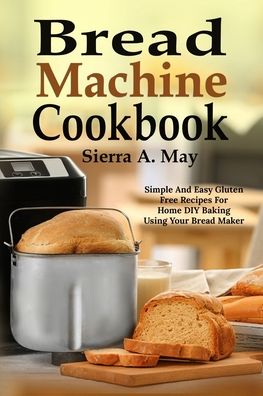 Cover for Sierra a May · Bread Machine Cookbook: Simple And Easy Gluten Free Recipes For Home DIY Baking Using Your Bread Maker (Paperback Book) (2020)