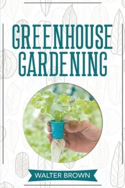 Cover for Walter Brown · Greenhouse Gardening: A Beginner's Guide to Building a Perfect Greenhouse and Growing Vegetables, Herbs and Fruit Year Round - Hydroponics and Greenhouse Gardening (Pocketbok) (2020)
