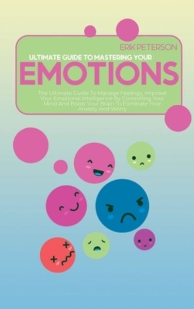 Cover for Erik Peterson · Ultimate Guide to Mastering Your Emotions: The Ultimate Guide To Manage Feelings, Improve Your Emotional Intelligence By Controlling Your Mind And Boost Your Brain To Eliminate Your Anxiety And Worry (Hardcover Book) (2021)