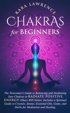 Cover for Kara Lawrence · Chakras for Beginners The Newcomer's Guide to Awakening and Balancing Chakras. Radiate Positive Energy Others Will Notice. Includes a Spiritual Guide to Essential Oils, Gems and Herbs for Meditation and Healing. (Taschenbuch) (2021)