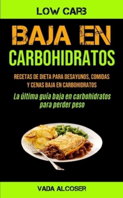 Cover for Vada Alcoser · Baja En Carbohidratos: Recetas de dieta para desayunos, comidas y cenas baja en carbohidratos (La ultima guia baja en carbohidratos para perder peso) (Paperback Book) (2020)