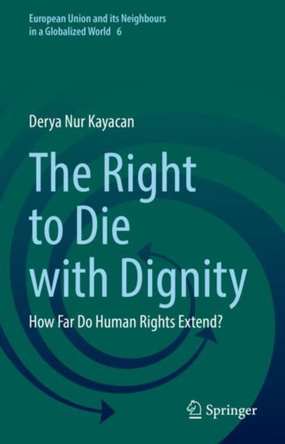 Cover for Derya Nur Kayacan · The Right to Die with Dignity: How Far Do Human Rights Extend? - European Union and its Neighbours in a Globalized World (Hardcover Book) [2022 edition] (2022)