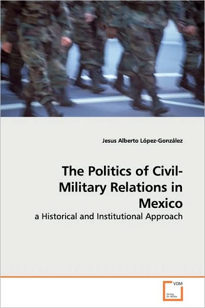Cover for Jesus Alberto López-gonzález · The Politics of Civil-military Relations in Mexico: a Historical and Institutional Approach (Paperback Book) (2009)