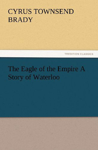 Cover for Cyrus Townsend Brady · The Eagle of the Empire a Story of Waterloo (Tredition Classics) (Pocketbok) (2012)