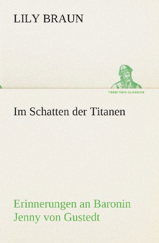 Cover for Lily Braun · Im Schatten Der Titanen Erinnerungen an Baronin Jenny Von Gustedt (Tredition Classics) (German Edition) (Taschenbuch) [German edition] (2013)