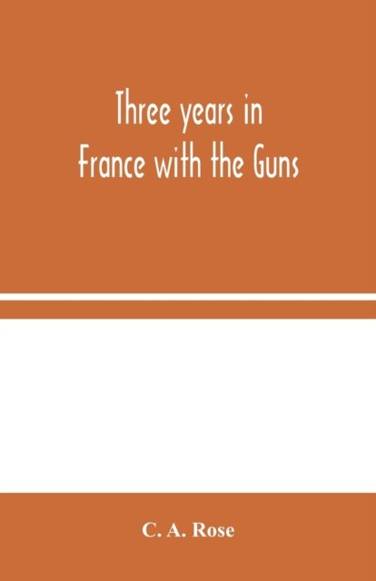 Cover for C A Rose · Three years in France with the Guns (Paperback Book) (2020)