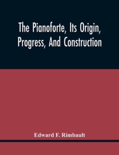 Cover for Edward F Rimbault · The Pianoforte, Its Origin, Progress, And Construction; With Some Account Of Instruments Of The Same Class Which Preceded It; Viz. The Clavichord, The Virginal, The Spinet, The Harpsichord, Etc.; To Which Is Added A Selection Of Interesting Specimens Of M (Paperback Book) (2021)