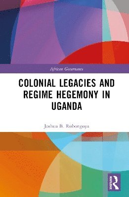 Colonial Legacies and Regime Hegemony in Uganda - African Governance - Rubongoya, Joshua B. (Roanoke College, USA) - Bøger - Taylor & Francis Ltd - 9780367694159 - 2. april 2025