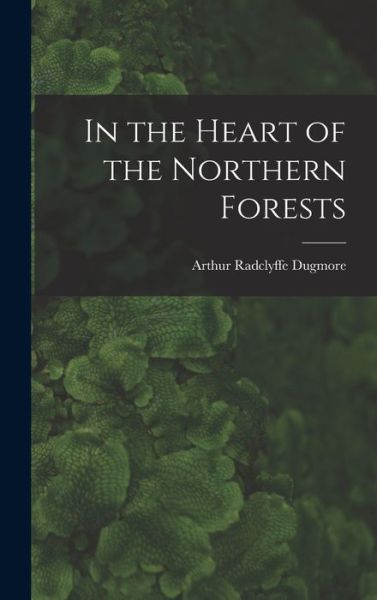 Cover for Arthur Radclyffe 1870-1955 Dugmore · In the Heart of the Northern Forests (Hardcover Book) (2021)