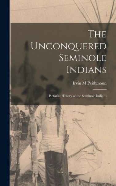 Cover for Irvin M Peithmann · The Unconquered Seminole Indians; Pictorial History of the Seminole Indians (Hardcover bog) (2021)