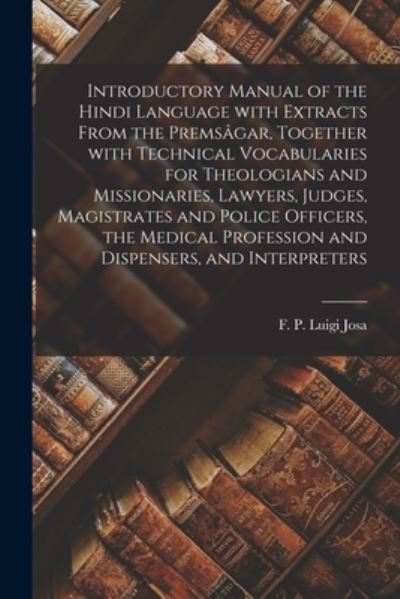 Cover for F P Luigi Josa · Introductory Manual of the Hindi Language With Extracts From the Premsagar, Together With Technical Vocabularies for Theologians and Missionaries, Lawyers, Judges, Magistrates and Police Officers, the Medical Profession and Dispensers, and Interpreters (Paperback Book) (2021)