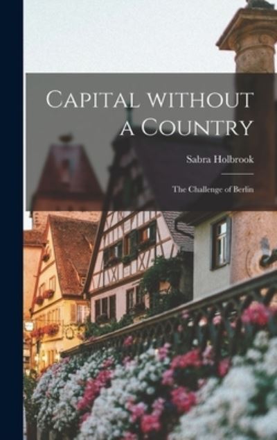 Cover for Sabra Holbrook · Capital Without a Country; the Challenge of Berlin (Hardcover Book) (2021)