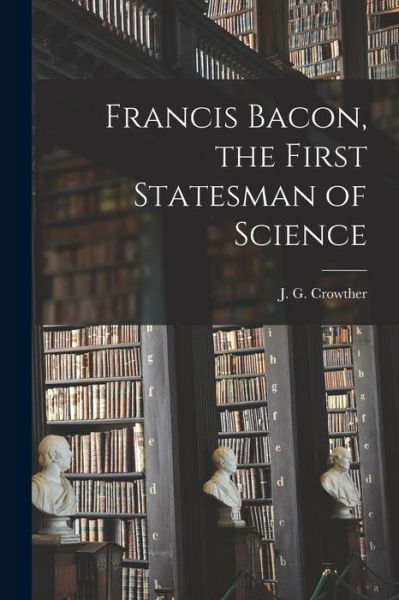 Cover for J G (James Gerald) 1899- Crowther · Francis Bacon, the First Statesman of Science (Paperback Bog) (2021)