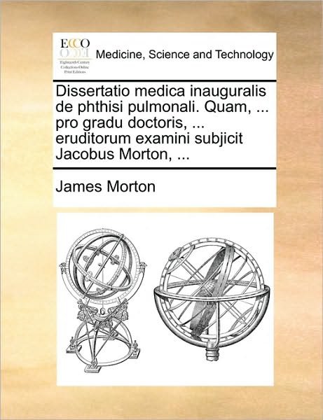 Cover for James Morton · Dissertatio Medica Inauguralis De Phthisi Pulmonali. Quam, ... Pro Gradu Doctoris, ... Eruditorum Examini Subjicit Jacobus Morton, ... (Paperback Book) (2010)
