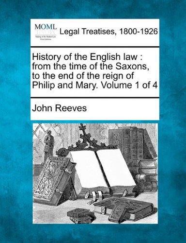 History of the English Law: from the Time of the Saxons, to the End of the Reign of Philip and Mary. Volume 1 of 4 - John Reeves - Books - Gale, Making of Modern Law - 9781240013159 - December 17, 2010