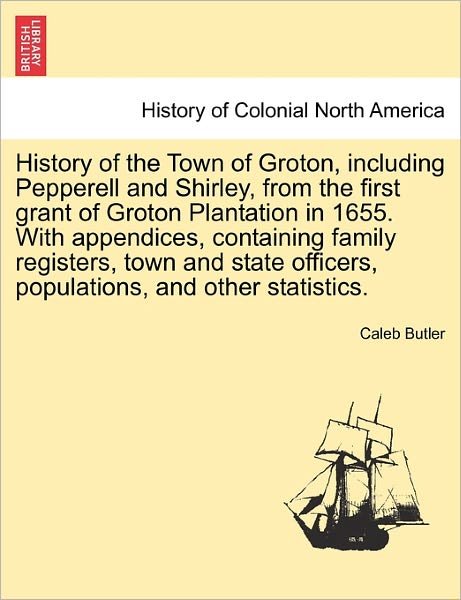 Cover for Caleb Butler · History of the Town of Groton, Including Pepperell and Shirley, from the First Grant of Groton Plantation in 1655. with Appendices, Containing Family (Paperback Bog) (2011)