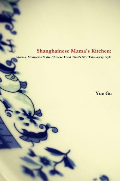 Shanghainese Mama's Kitchen: Stories, Memories & the Chinese Food That's Not Take-Away Style - Yue Gu - Books - Lulu.com - 9781326300159 - June 13, 2015