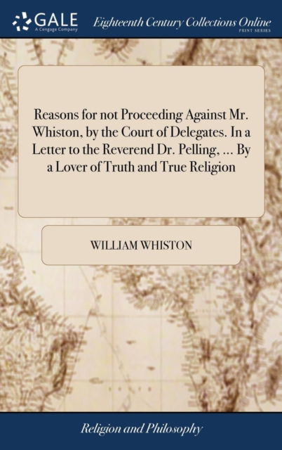 Reasons for not Proceeding Against Mr. Whiston, by the Court of Delegates. In a Letter to the Reverend Dr. Pelling, ... By a Lover of Truth and True Religion - William Whiston - Books - Gale Ecco, Print Editions - 9781385158159 - April 22, 2018